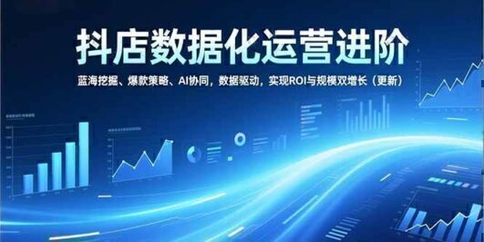 抖店数据化运营进阶，蓝海挖掘、爆款策略、AI协同，数据驱动，实现ROI与规模双增长（更新）