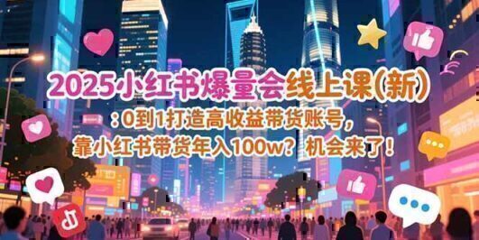 2025小红书爆量会线上课(新) ：0到1打造高收益带货账号，靠小红书带货年入100w？机会来了！