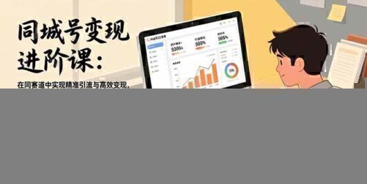 同城号变现进阶课:在同城赛道中实现精准引流与高效变现,单店月引流成交额提升50%