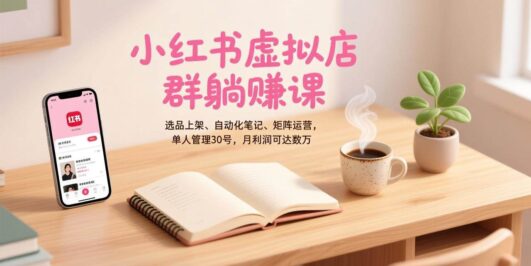 小红书虚拟店群躺赚课，选品上架、自动化笔记、矩阵运营，单人管理30号，月利润可达数万