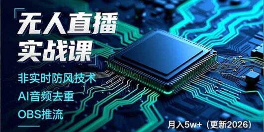 无人直播实战课，非实时防风技术、AI音频去重、OBS推流，建立技术壁垒，月入5w+（更新2026）