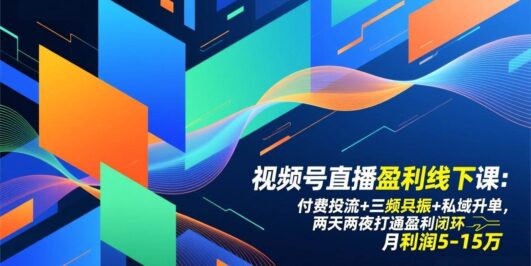 视频号直播盈利线下课:付费投流+三频共振+私域升单,两天两夜打通盈利闭环,月利润5-15万