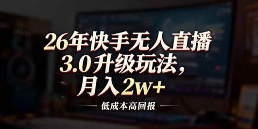 26年快手无人直播3.0升级玩法，低成本高回报，月入2w+