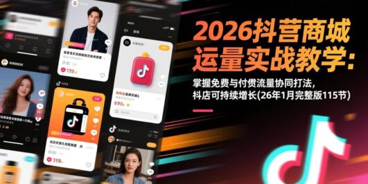 2026抖音商城运营实战教学：掌握免费与付费流量协同打法，抖店可持续增长(26年1月完整版115节)