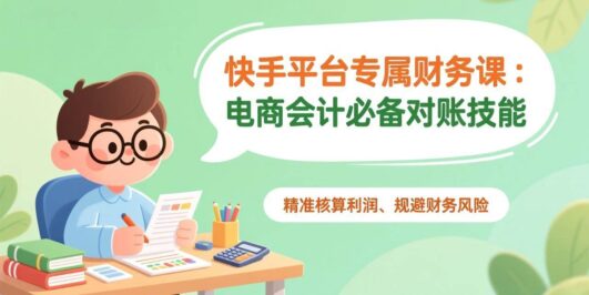 快手平台专属财务课:电商会计必备对账技能,精准核算利润、规避财务风险