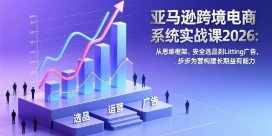 亚马逊跨境电商系统实战课2026：从思维框架、安全选品到Listing广告，步步为营构建长期盈利能力