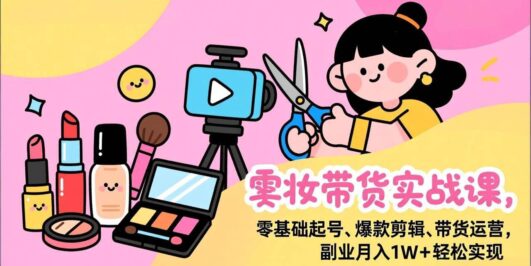 美妆带货实战课,零基础起号、爆款剪辑、带货运营,副业月入1W+轻松实现