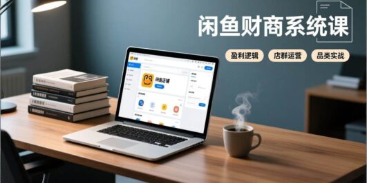 闲鱼财商系统课：从盈利逻辑、店群运营到品类实战，实现稳定月入过万
