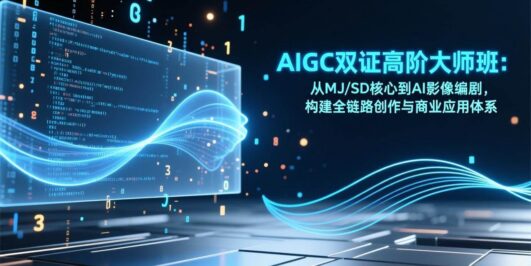 AIGC双证高阶大师班：从MJ/SD核心到AI影像编剧，构建全链路创作与商业应用体系