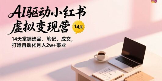AI驱动小红书虚拟变现营，14天掌握选品、笔记、成交，打造自动化月入2w+事业