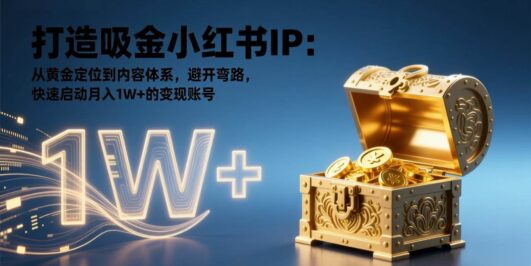打造吸金小红书IP：从黄金定位到内容体系，避开弯路，快速启动月入1W+的变现账号
