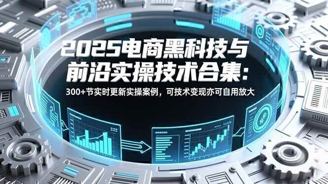 2025电商黑科技与前沿实操技术合集：300+节实时更新实操案例，可技术变现亦可自用放大