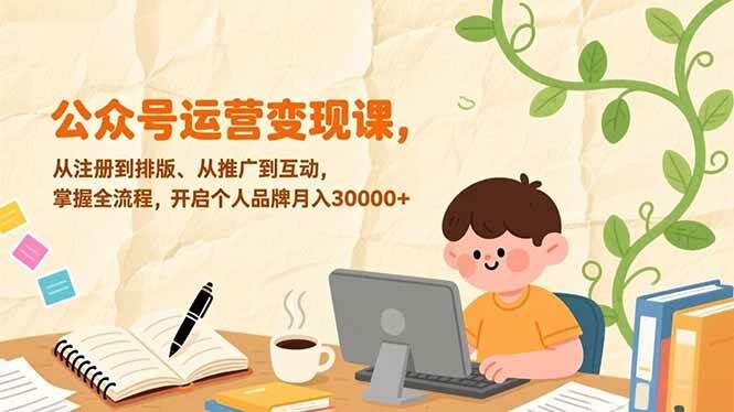 公众号运营变现课，从注册到排版、从推广到互动，掌握全流程，开启个人品牌月入30000+