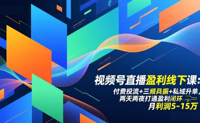 视频号直播盈利线下课：付费投流+三频共振+私域升单，两天两夜打通盈利闭环，月利润5-15万