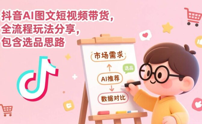 抖音AI图文短视频带货，全流程玩法分享，包含选品思路