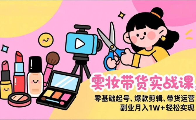 美妆带货实战课,零基础起号、爆款剪辑、带货运营,副业月入1W+轻松实现