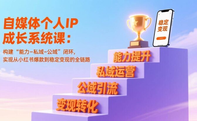 自媒体个人IP成长系统课：构建“能力-私域-公域”闭环，实现从小红书爆款到稳定变现的全链路