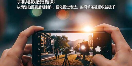 手机电影感拍摄课:从策划拍摄到后期制作,强化视觉表达,实现单条视频收益破千