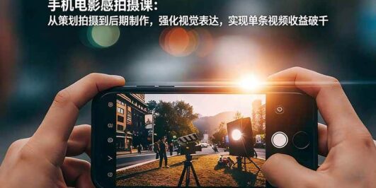 手机电影感拍摄课：从策划拍摄到后期制作，强化视觉表达，实现单条视频收益破千