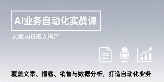 AI业务自动化实战课，20款AI机器人搭建，覆盖文案、播客、销售与数据分析，打造自动化业务