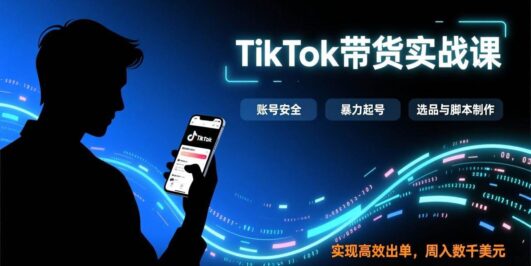 TikTok带货实战课，涵盖账号安全、暴力起号、选品与脚本制作，实现高效出单，周入数千美元