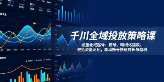 千川全域投放策略课：涵盖全域起号、稳号、精细化投放，避免流量泛化，驱动账号快速成长与盈利