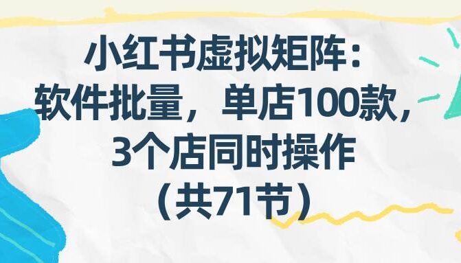 小红书虚拟矩阵：软件批量发笔记，单店100款，3个店同时操作（共71节）